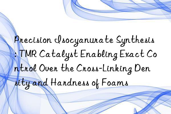 Precision Isocyanurate Synthesis: TMR Catalyst Enabling Exact Control Over the Cross-Linking Density and Hardness of Foams