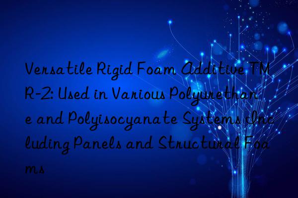 Versatile Rigid Foam Additive TMR-2: Used in Various Polyurethane and Polyisocyanate Systems Including Panels and Structural Foams