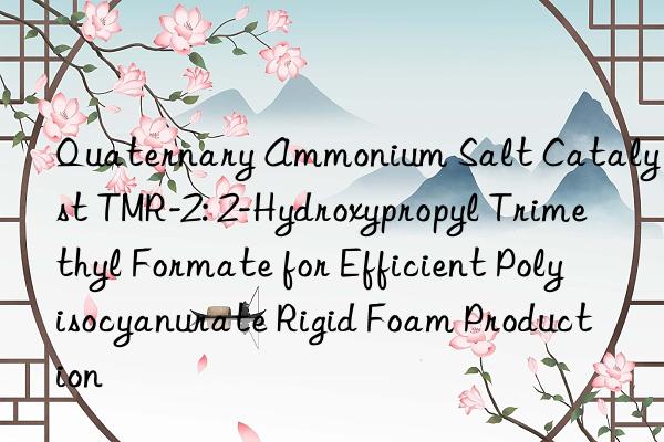 Quaternary Ammonium Salt Catalyst TMR-2: 2-Hydroxypropyl Trimethyl Formate for Efficient Polyisocyanurate Rigid Foam Production