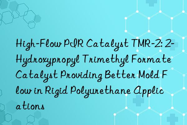 High-Flow PIR Catalyst TMR-2: 2-Hydroxypropyl Trimethyl Formate Catalyst Providing Better Mold Flow in Rigid Polyurethane Applications