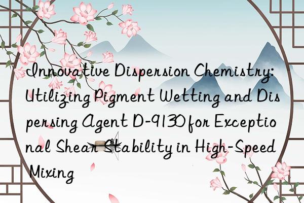 Innovative Dispersion Chemistry: Utilizing Pigment Wetting and Dispersing Agent D-9130 for Exceptional Shear Stability in High-Speed Mixing