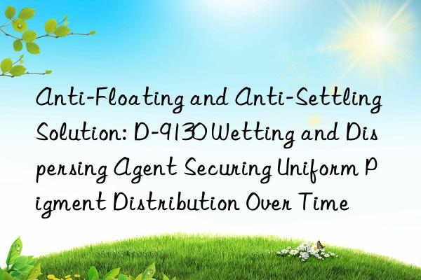 Anti-Floating and Anti-Settling Solution: D-9130 Wetting and Dispersing Agent Securing Uniform Pigment Distribution Over Time