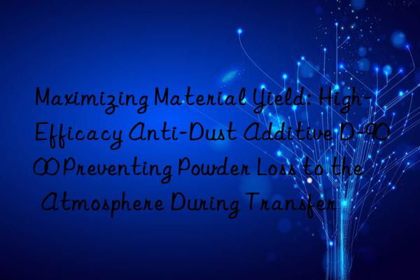 Maximizing Material Yield: High-Efficacy Anti-Dust Additive D-9000 Preventing Powder Loss to the Atmosphere During Transfer