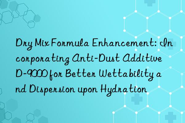 Dry Mix Formula Enhancement: Incorporating Anti-Dust Additive D-9000 for Better Wettability and Dispersion upon Hydration