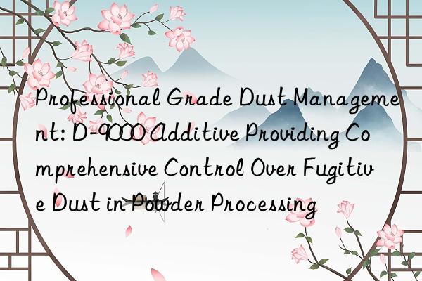 Professional Grade Dust Management: D-9000 Additive Providing Comprehensive Control Over Fugitive Dust in Powder Processing