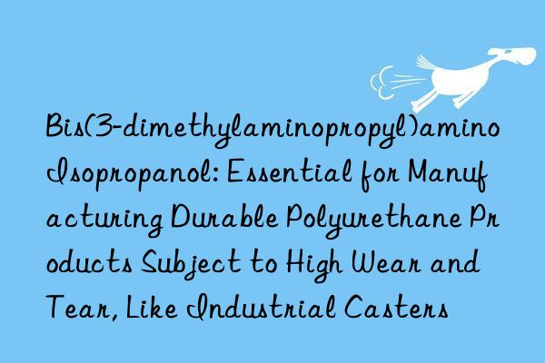 Bis(3-dimethylaminopropyl)amino Isopropanol: Essential for Manufacturing Durable Polyurethane Products Subject to High Wear and Tear, Like Industrial Casters