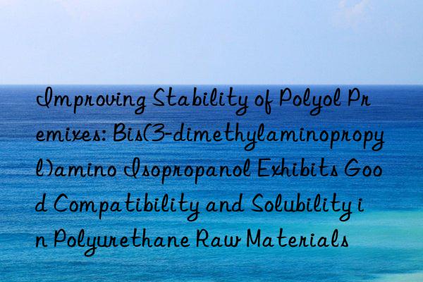 Improving Stability of Polyol Premixes: Bis(3-dimethylaminopropyl)amino Isopropanol Exhibits Good Compatibility and Solubility in Polyurethane Raw Materials