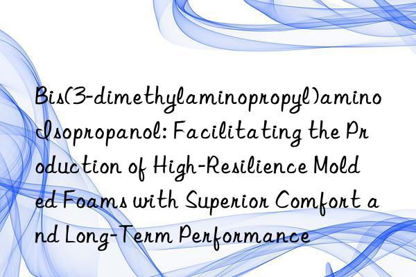 Bis(3-dimethylaminopropyl)amino Isopropanol: Facilitating the Production of High-Resilience Molded Foams with Superior Comfort and Long-Term Performance