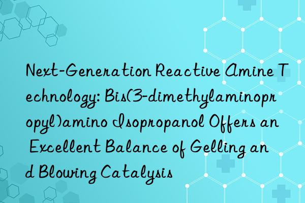 Next-Generation Reactive Amine Technology: Bis(3-dimethylaminopropyl)amino Isopropanol Offers an Excellent Balance of Gelling and Blowing Catalysis