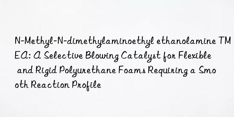 N-Methyl-N-dimethylaminoethyl ethanolamine TMEA: A Selective Blowing Catalyst for Flexible and Rigid Polyurethane Foams Requiring a Smooth Reaction Profile