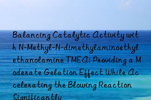 Balancing Catalytic Activity with N-Methyl-N-dimethylaminoethyl ethanolamine TMEA: Providing a Moderate Gelation Effect While Accelerating the Blowing Reaction Significantly