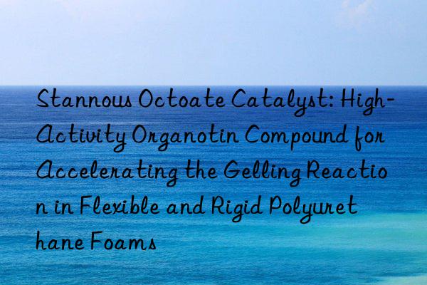 Stannous Octoate Catalyst: High-Activity Organotin Compound for Accelerating the Gelling Reaction in Flexible and Rigid Polyurethane Foams