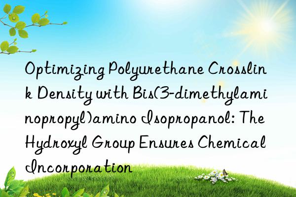 Optimizing Polyurethane Crosslink Density with Bis(3-dimethylaminopropyl)amino Isopropanol: The Hydroxyl Group Ensures Chemical Incorporation