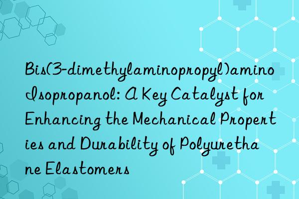 Bis(3-dimethylaminopropyl)amino Isopropanol: A Key Catalyst for Enhancing the Mechanical Properties and Durability of Polyurethane Elastomers