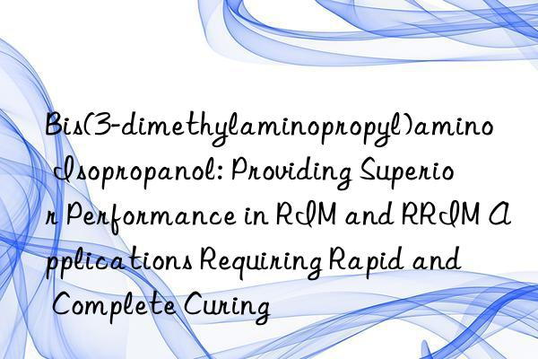 Bis(3-dimethylaminopropyl)amino Isopropanol: Providing Superior Performance in RIM and RRIM Applications Requiring Rapid and Complete Curing