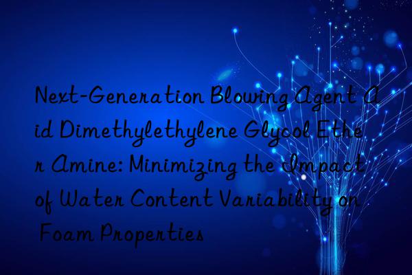 Next-Generation Blowing Agent Aid Dimethylethylene Glycol Ether Amine: Minimizing the Impact of Water Content Variability on Foam Properties