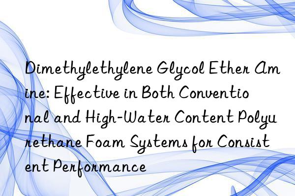 Dimethylethylene Glycol Ether Amine: Effective in Both Conventional and High-Water Content Polyurethane Foam Systems for Consistent Performance