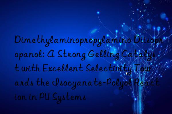 Dimethylaminopropylamino Diisopropanol: A Strong Gelling Catalyst with Excellent Selectivity Towards the Isocyanate-Polyol Reaction in PU Systems