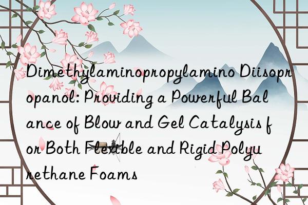 Dimethylaminopropylamino Diisopropanol: Providing a Powerful Balance of Blow and Gel Catalysis for Both Flexible and Rigid Polyurethane Foams