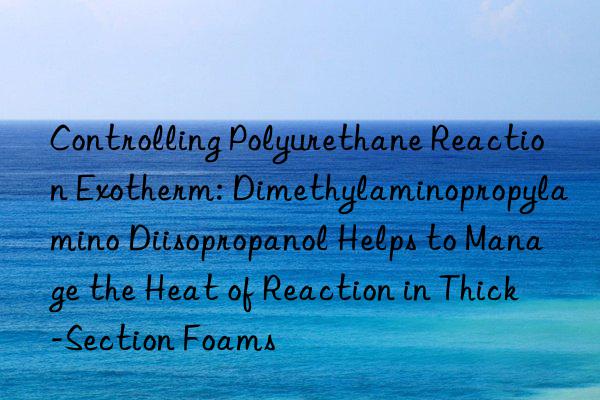 Controlling Polyurethane Reaction Exotherm: Dimethylaminopropylamino Diisopropanol Helps to Manage the Heat of Reaction in Thick-Section Foams