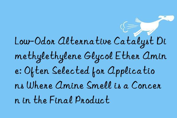 Low-Odor Alternative Catalyst Dimethylethylene Glycol Ether Amine: Often Selected for Applications Where Amine Smell is a Concern in the Final Product