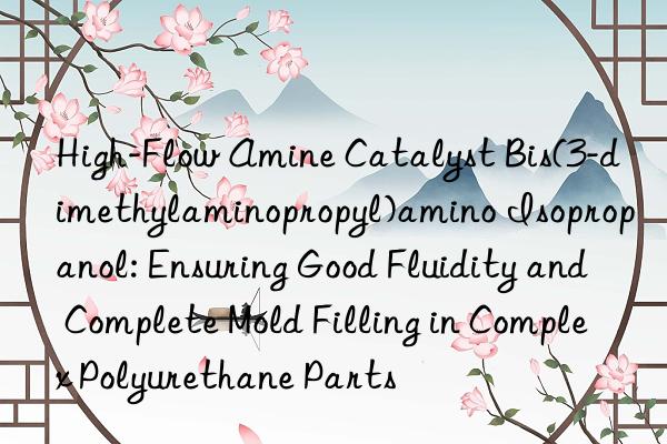 High-Flow Amine Catalyst Bis(3-dimethylaminopropyl)amino Isopropanol: Ensuring Good Fluidity and Complete Mold Filling in Complex Polyurethane Parts