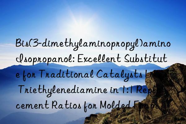 Bis(3-dimethylaminopropyl)amino Isopropanol: Excellent Substitute for Traditional Catalysts Like Triethylenediamine in 1:1 Replacement Ratios for Molded Foam