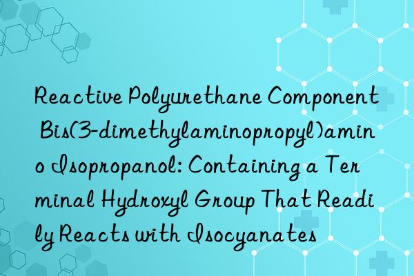 Reactive Polyurethane Component Bis(3-dimethylaminopropyl)amino Isopropanol: Containing a Terminal Hydroxyl Group That Readily Reacts with Isocyanates