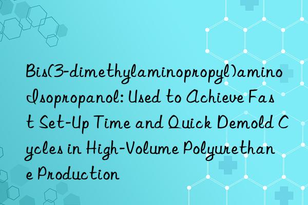 Bis(3-dimethylaminopropyl)amino Isopropanol: Used to Achieve Fast Set-Up Time and Quick Demold Cycles in High-Volume Polyurethane Production