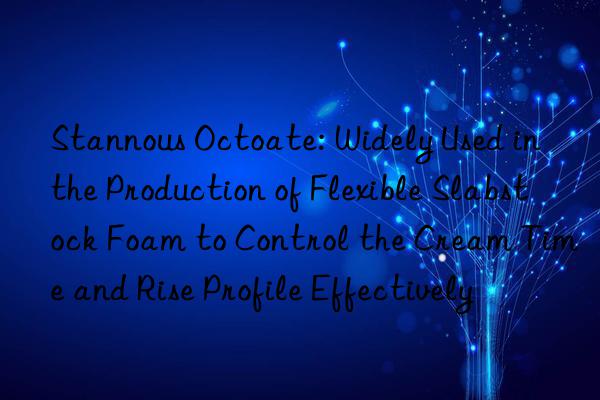 Stannous Octoate: Widely Used in the Production of Flexible Slabstock Foam to Control the Cream Time and Rise Profile Effectively