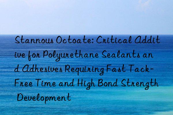 Stannous Octoate: Critical Additive for Polyurethane Sealants and Adhesives Requiring Fast Tack-Free Time and High Bond Strength Development