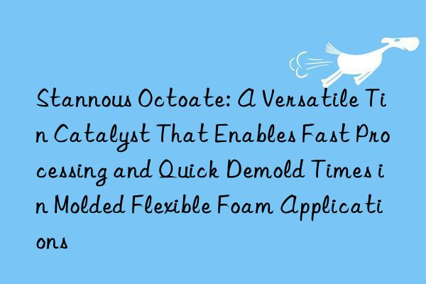 Stannous Octoate: A Versatile Tin Catalyst That Enables Fast Processing and Quick Demold Times in Molded Flexible Foam Applications