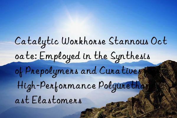 Catalytic Workhorse Stannous Octoate: Employed in the Synthesis of Prepolymers and Curatives for High-Performance Polyurethane Cast Elastomers
