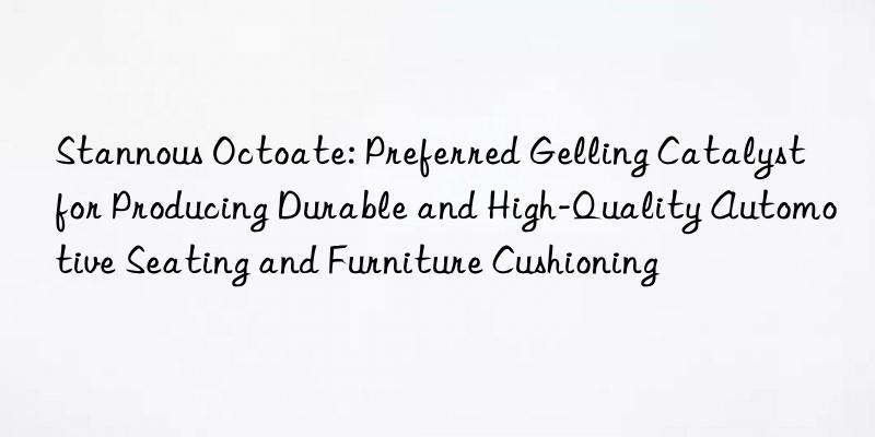 Stannous Octoate: Preferred Gelling Catalyst for Producing Durable and High-Quality Automotive Seating and Furniture Cushioning