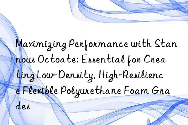 Maximizing Performance with Stannous Octoate: Essential for Creating Low-Density, High-Resilience Flexible Polyurethane Foam Grades
