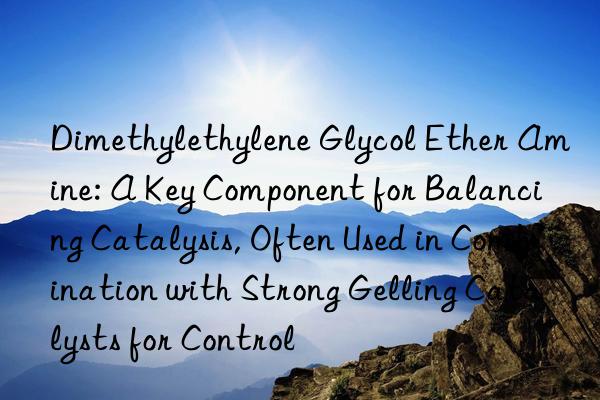 Dimethylethylene Glycol Ether Amine: A Key Component for Balancing Catalysis, Often Used in Combination with Strong Gelling Catalysts for Control