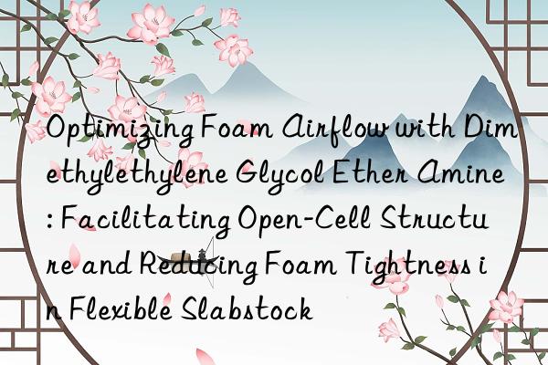 Optimizing Foam Airflow with Dimethylethylene Glycol Ether Amine: Facilitating Open-Cell Structure and Reducing Foam Tightness in Flexible Slabstock
