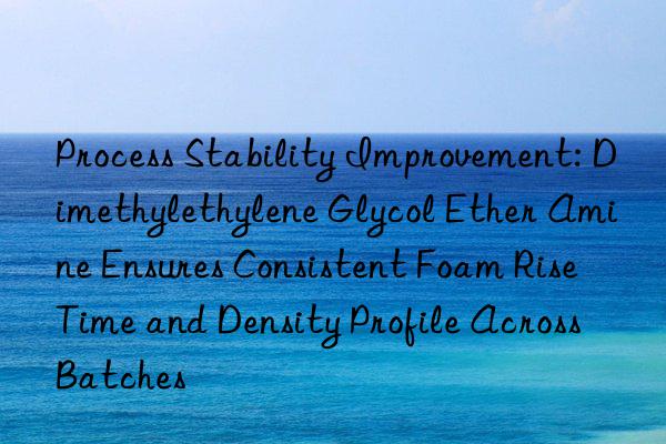 Process Stability Improvement: Dimethylethylene Glycol Ether Amine Ensures Consistent Foam Rise Time and Density Profile Across Batches