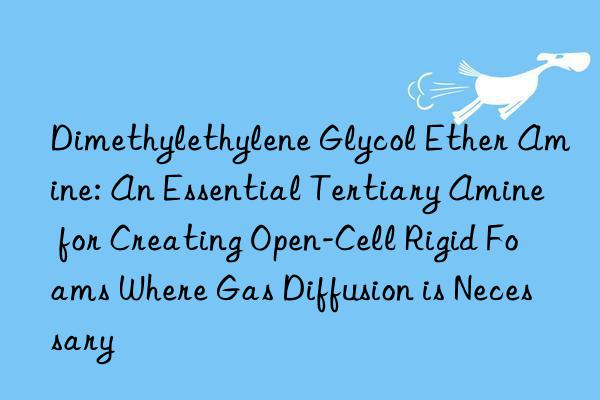Dimethylethylene Glycol Ether Amine: An Essential Tertiary Amine for Creating Open-Cell Rigid Foams Where Gas Diffusion is Necessary