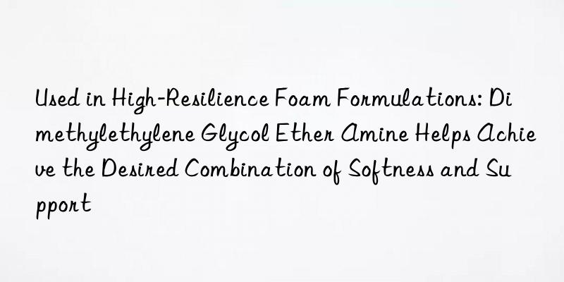Used in High-Resilience Foam Formulations: Dimethylethylene Glycol Ether Amine Helps Achieve the Desired Combination of Softness and Support