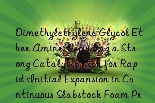 Dimethylethylene Glycol Ether Amine: Providing a Strong Catalytic Kick for Rapid Initial Expansion in Continuous Slabstock Foam Production