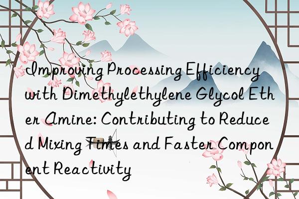 Improving Processing Efficiency with Dimethylethylene Glycol Ether Amine: Contributing to Reduced Mixing Times and Faster Component Reactivity