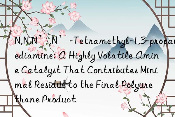 N,N,N’,N’-Tetramethyl-1,3-propanediamine: A Highly Volatile Amine Catalyst That Contributes Minimal Residue to the Final Polyurethane Product