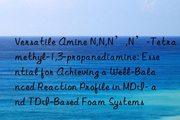 Versatile Amine N,N,N’,N’-Tetramethyl-1,3-propanediamine: Essential for Achieving a Well-Balanced Reaction Profile in MDI- and TDI-Based Foam Systems