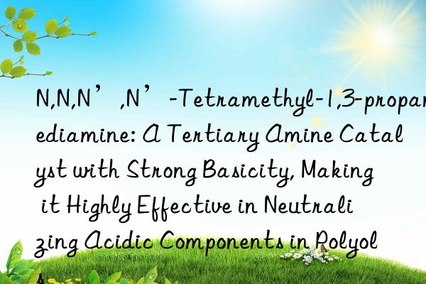 N,N,N’,N’-Tetramethyl-1,3-propanediamine: A Tertiary Amine Catalyst with Strong Basicity, Making it Highly Effective in Neutralizing Acidic Components in Polyols