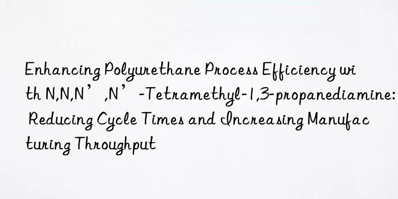 Enhancing Polyurethane Process Efficiency with N,N,N’,N’-Tetramethyl-1,3-propanediamine: Reducing Cycle Times and Increasing Manufacturing Throughput