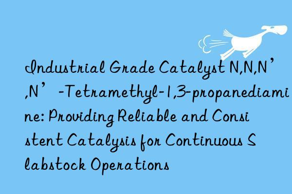Industrial Grade Catalyst N,N,N’,N’-Tetramethyl-1,3-propanediamine: Providing Reliable and Consistent Catalysis for Continuous Slabstock Operations