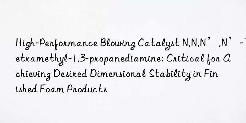 High-Performance Blowing Catalyst N,N,N’,N’-Tetramethyl-1,3-propanediamine: Critical for Achieving Desired Dimensional Stability in Finished Foam Products