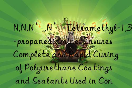 N,N,N’,N’-Tetramethyl-1,3-propanediamine: Ensures Complete and Rapid Curing of Polyurethane Coatings and Sealants Used in Construction and Automotive Fields