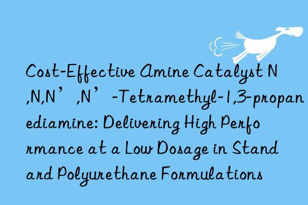 Cost-Effective Amine Catalyst N,N,N’,N’-Tetramethyl-1,3-propanediamine: Delivering High Performance at a Low Dosage in Standard Polyurethane Formulations